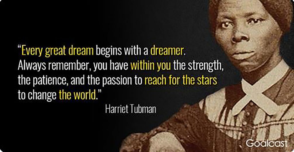 Harriet Tubman image next to quote: Every great dream begins with a dreamer. Always remember, you have within you the strength, the patience, and the passion to reach for the stars to change the world.